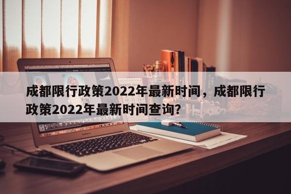 成都限行政策2022年最新时间，成都限行政策2022年最新时间查询？-第1张图片-状元论文