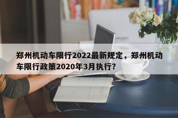 郑州机动车限行2022最新规定，郑州机动车限行政策2020年3月执行？-第1张图片-状元论文