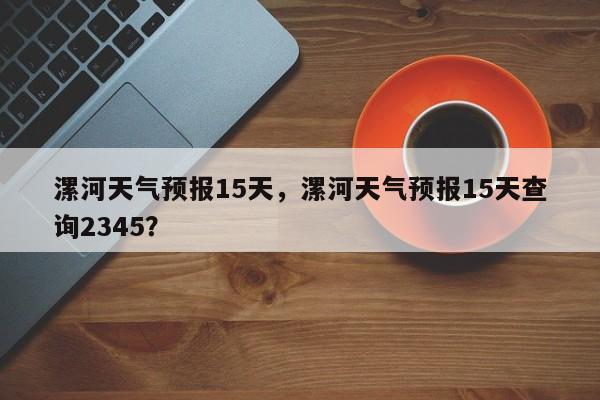 漯河天气预报15天，漯河天气预报15天查询2345？-第1张图片-状元论文