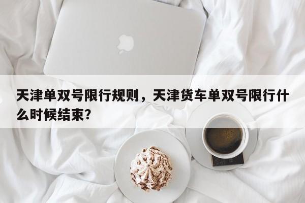 天津单双号限行规则，天津货车单双号限行什么时候结束？-第1张图片-状元论文