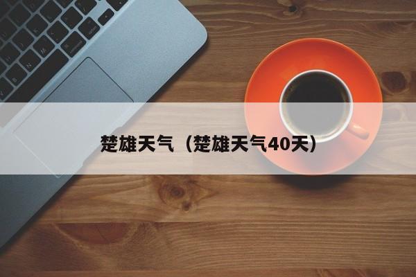 楚雄天气（楚雄天气40天）-第1张图片-状元论文