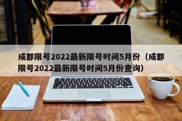 成都限号2022最新限号时间5月份（成都限号2022最新限号时间5月份查询）-第1张图片-状元论文