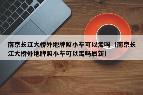 南京长江大桥外地牌照小车可以走吗（南京长江大桥外地牌照小车可以走吗最新）-第1张图片-状元论文