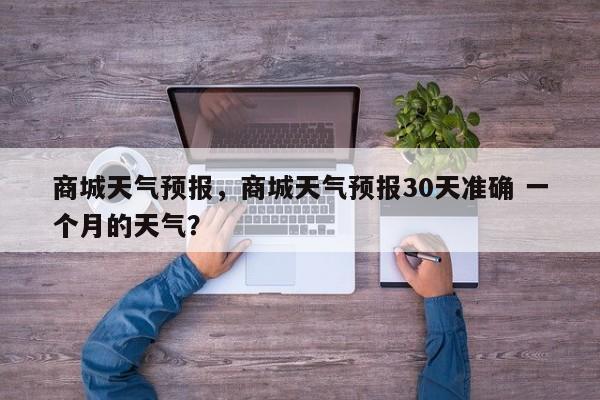 商城天气预报，商城天气预报30天准确 一个月的天气？-第1张图片-状元论文