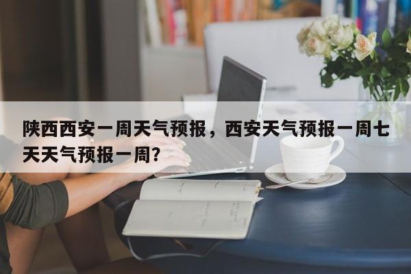 陕西西安一周天气预报，西安天气预报一周七天天气预报一周？-第1张图片-状元论文