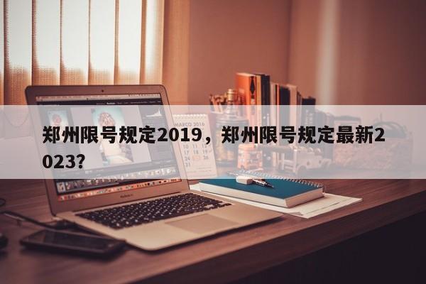 郑州限号规定2019，郑州限号规定最新2023？-第1张图片-状元论文