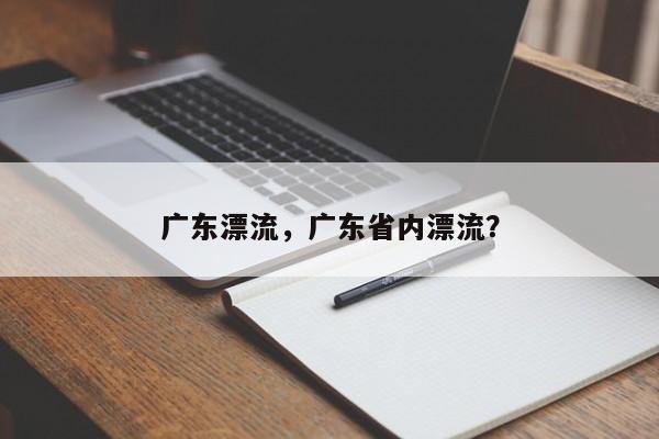 广东漂流，广东省内漂流？-第1张图片-状元论文