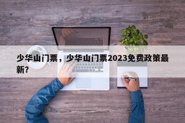 少华山门票，少华山门票2023免费政策最新？-第1张图片-状元论文