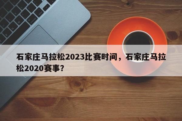 石家庄马拉松2023比赛时间，石家庄马拉松2020赛事？-第1张图片-状元论文