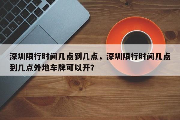 深圳限行时间几点到几点，深圳限行时间几点到几点外地车牌可以开？-第1张图片-状元论文