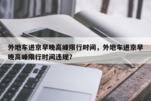 外地车进京早晚高峰限行时间，外地车进京早晚高峰限行时间违规？-第1张图片-状元论文