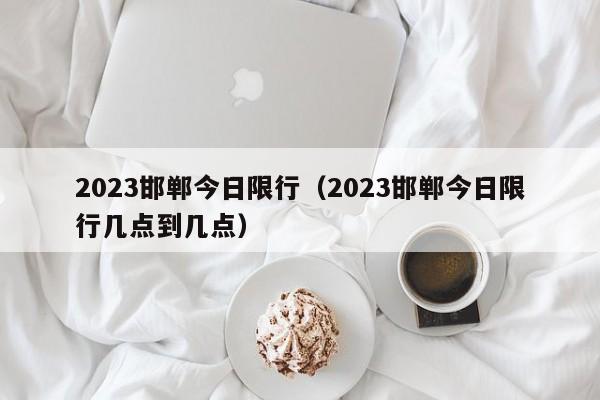 2023邯郸今日限行（2023邯郸今日限行几点到几点）-第1张图片-状元论文