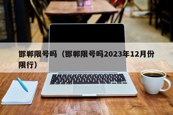 邯郸限号吗（邯郸限号吗2023年12月份限行）-第1张图片-状元论文