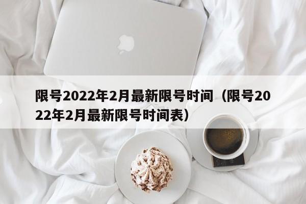 限号2022年2月最新限号时间（限号2022年2月最新限号时间表）-第1张图片-状元论文