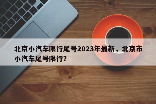 北京小汽车限行尾号2023年最新，北京市小汽车尾号限行？-第1张图片-状元论文