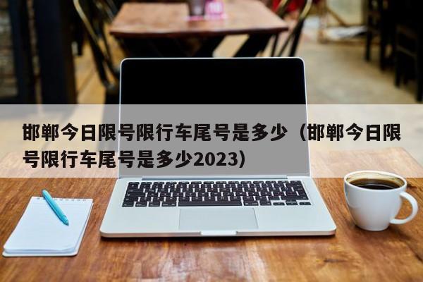 邯郸今日限号限行车尾号是多少（邯郸今日限号限行车尾号是多少2023）-第1张图片-状元论文