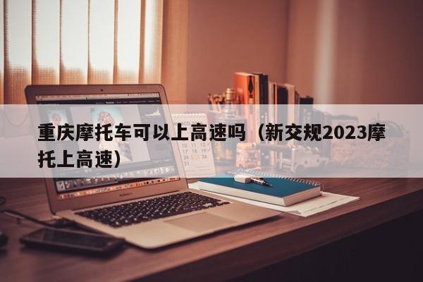 重庆摩托车可以上高速吗（新交规2023摩托上高速）-第1张图片-状元论文