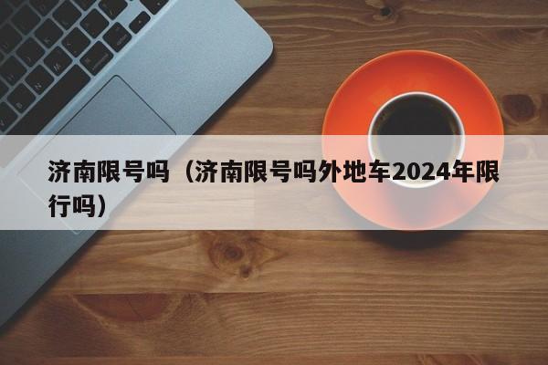 济南限号吗（济南限号吗外地车2024年限行吗）-第1张图片-状元论文