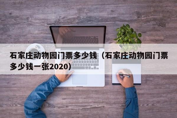 石家庄动物园门票多少钱（石家庄动物园门票多少钱一张2020）-第1张图片-状元论文