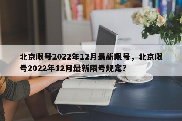 北京限号2022年12月最新限号，北京限号2022年12月最新限号规定？-第1张图片-状元论文