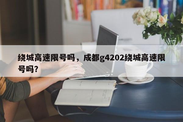 绕城高速限号吗，成都g4202绕城高速限号吗？-第1张图片-状元论文