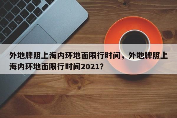 外地牌照上海内环地面限行时间，外地牌照上海内环地面限行时间2021？-第1张图片-状元论文