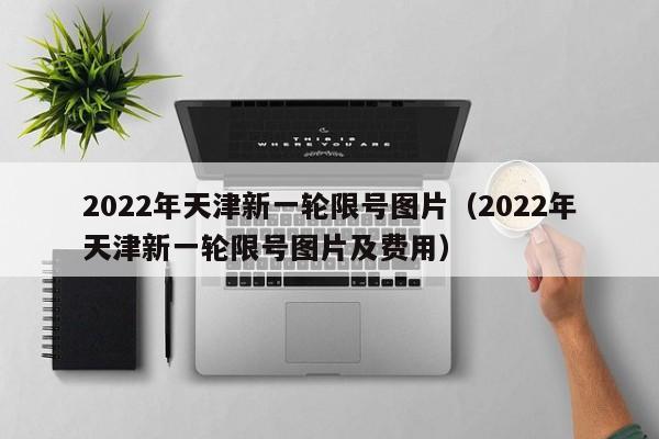 2022年天津新一轮限号图片（2022年天津新一轮限号图片及费用）-第1张图片-状元论文