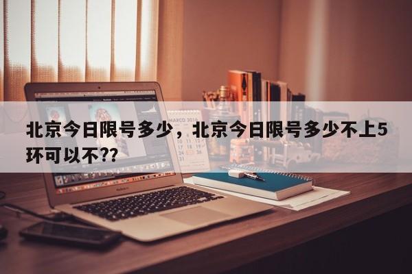 北京今日限号多少，北京今日限号多少不上5环可以不?？-第1张图片-状元论文