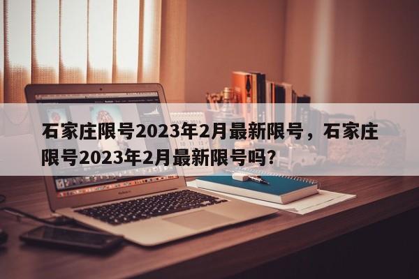 石家庄限号2023年2月最新限号，石家庄限号2023年2月最新限号吗？-第1张图片-状元论文