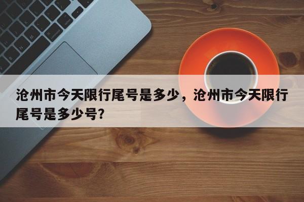 沧州市今天限行尾号是多少，沧州市今天限行尾号是多少号？-第1张图片-状元论文