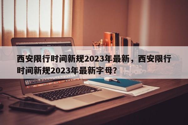 西安限行时间新规2023年最新，西安限行时间新规2023年最新字母？-第1张图片-状元论文