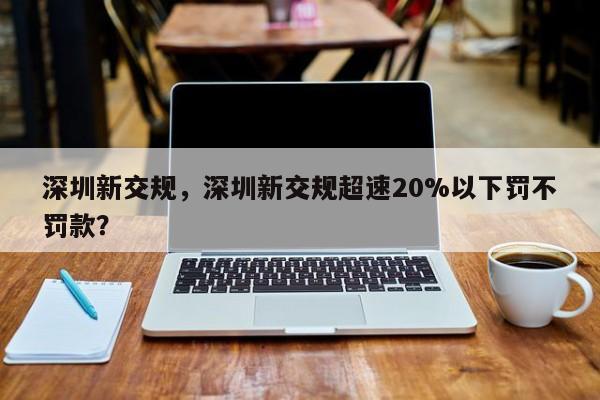 深圳新交规，深圳新交规超速20%以下罚不罚款？-第1张图片-状元论文