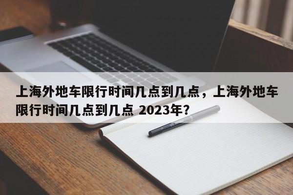 上海外地车限行时间几点到几点，上海外地车限行时间几点到几点 2023年？-第1张图片-状元论文