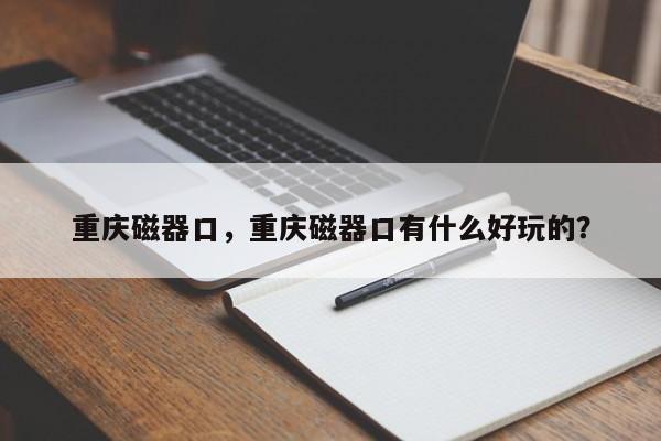 重庆磁器口，重庆磁器口有什么好玩的？-第1张图片-状元论文