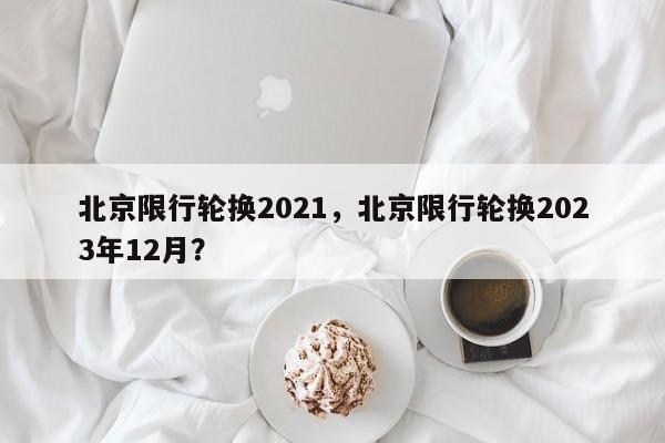 北京限行轮换2021，北京限行轮换2023年12月？-第1张图片-状元论文