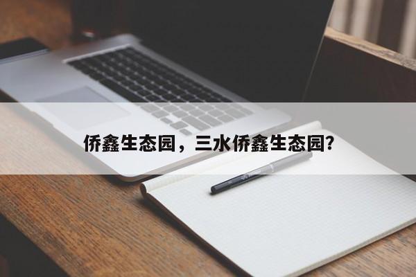 侨鑫生态园，三水侨鑫生态园？-第1张图片-状元论文