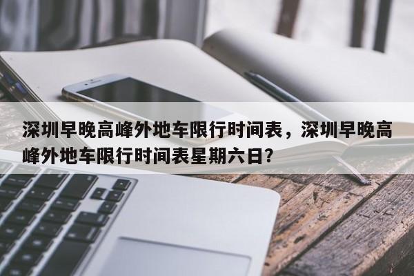 深圳早晚高峰外地车限行时间表，深圳早晚高峰外地车限行时间表星期六日？-第1张图片-状元论文