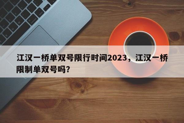 江汉一桥单双号限行时间2023，江汉一桥限制单双号吗？-第1张图片-状元论文