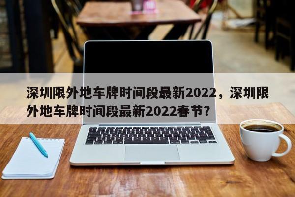 深圳限外地车牌时间段最新2022，深圳限外地车牌时间段最新2022春节？-第1张图片-状元论文