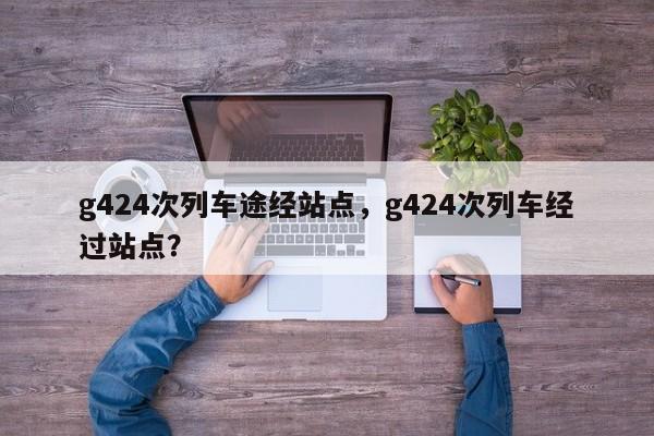 g424次列车途经站点，g424次列车经过站点？-第1张图片-状元论文