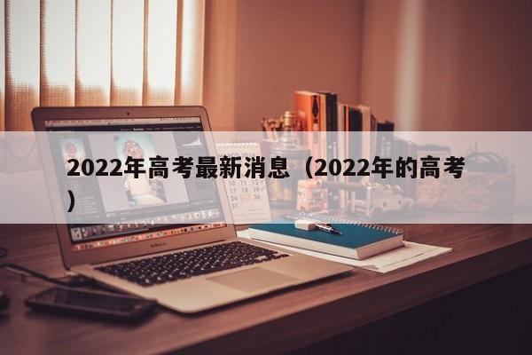 2022年高考最新消息（2022年的高考）-第1张图片-状元论文