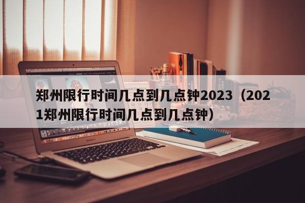 郑州限行时间几点到几点钟2023（2021郑州限行时间几点到几点钟）-第1张图片-状元论文