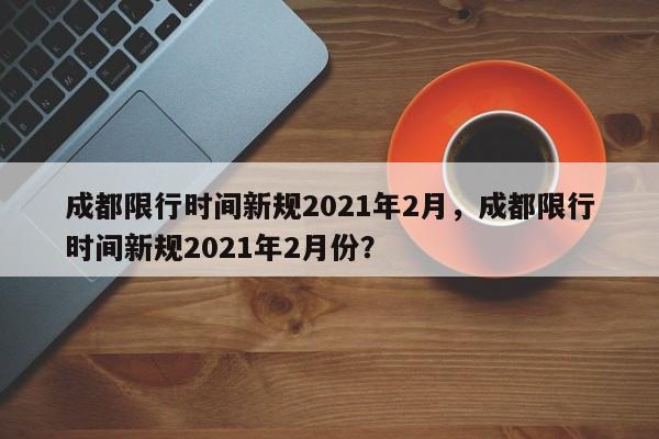 成都限行时间新规2021年2月，成都限行时间新规2021年2月份？-第1张图片-状元论文