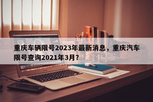 重庆车辆限号2023年最新消息，重庆汽车限号查询2021年3月？-第1张图片-状元论文