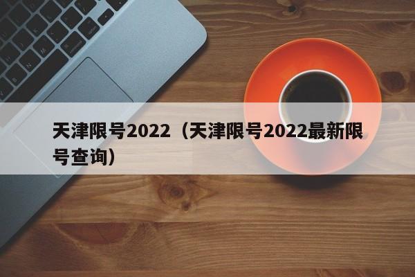 天津限号2022（天津限号2022最新限号查询）-第1张图片-状元论文