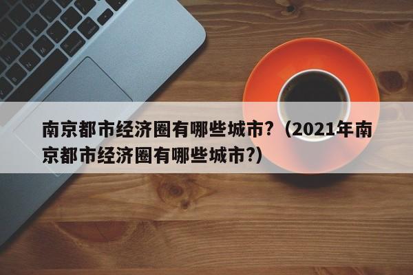 南京都市经济圈有哪些城市?（2021年南京都市经济圈有哪些城市?）-第1张图片-状元论文