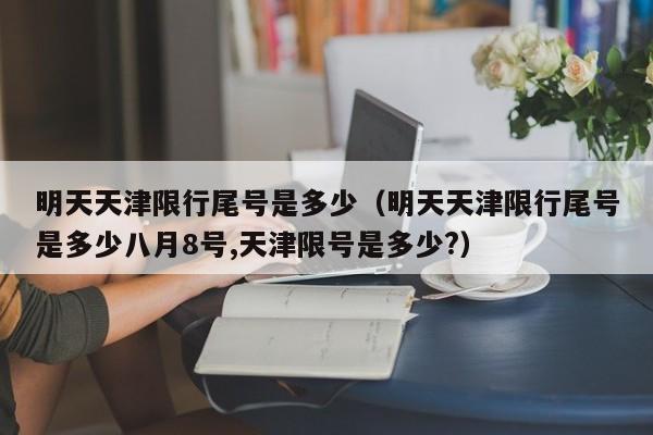 明天天津限行尾号是多少（明天天津限行尾号是多少八月8号,天津限号是多少?）-第1张图片-状元论文