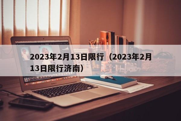 2023年2月13日限行（2023年2月13日限行济南）-第1张图片-状元论文