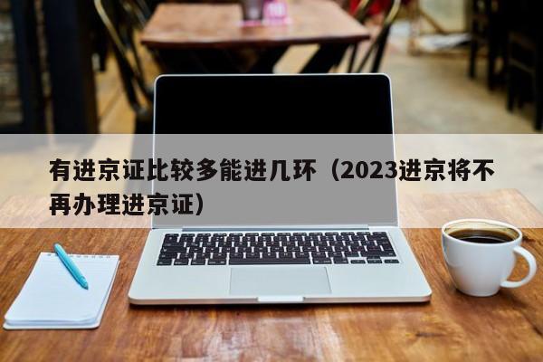 有进京证比较多能进几环（2023进京将不再办理进京证）-第1张图片-状元论文