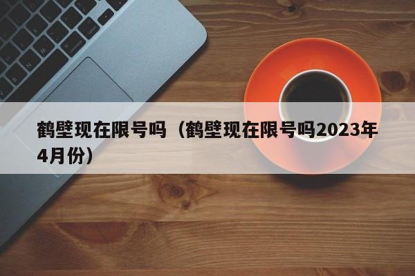 鹤壁现在限号吗（鹤壁现在限号吗2023年4月份）-第1张图片-状元论文